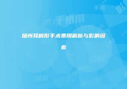 扬州耳畸形手术费用解析与影响因素