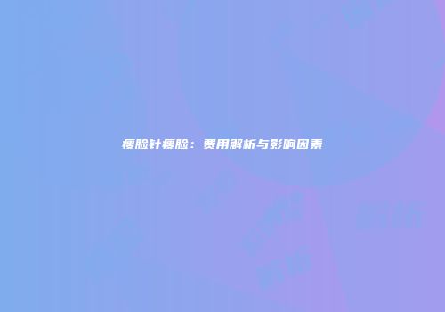 瘦脸针瘦脸：费用解析与影响因素