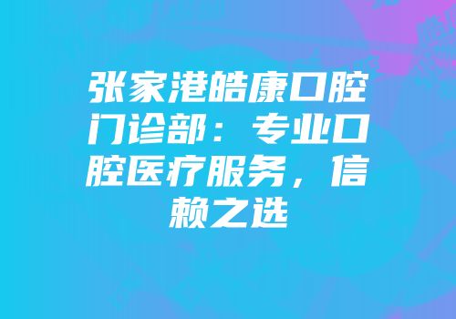张家港皓康口腔门诊部：专业口腔医疗服务，信赖之选