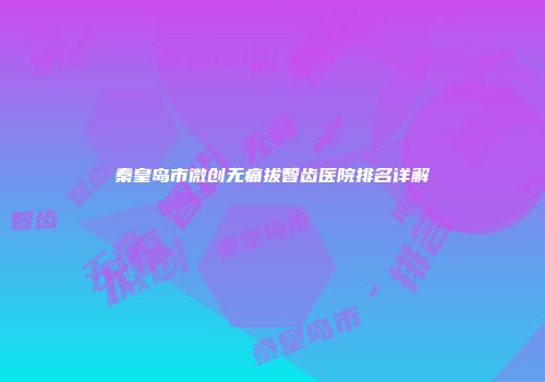 秦皇岛市微创无痛拔智齿医院排名详解