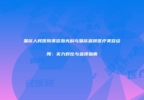 肇庆人民医院美容激光科与肇庆菩颜医疗美容诊所：实力对比与选择指南