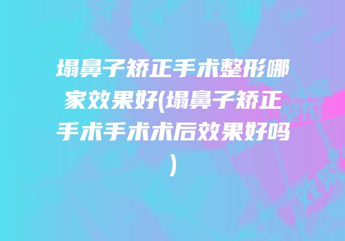 塌鼻子矫正手术整形哪家效果好(塌鼻子矫正手术手术术后效果好吗)