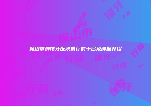 保山市种镶牙医院排行前十名及详细介绍
