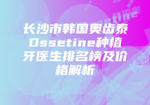 长沙市韩国奥齿泰Ossetine种植牙医生排名榜及价格解析