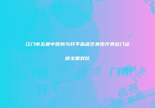 江门市五邑中医院与开平燕燕艺美医疗美容门诊部全面对比
