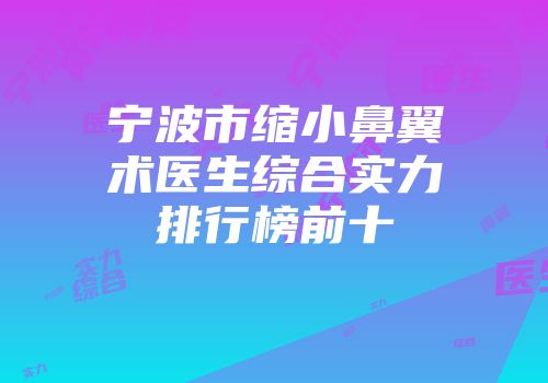 宁波市缩小鼻翼术医生综合实力排行榜前十