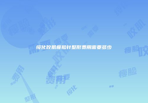 绥化咬肌瘦脸针整形费用需要多少