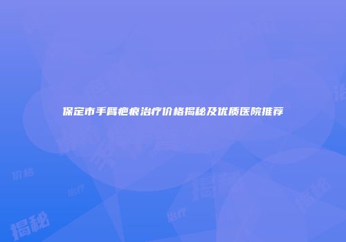 保定市手臂疤痕治疗价格揭秘及优质医院推荐