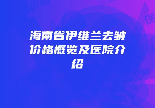 海南省伊维兰去皱价格概览及医院介绍