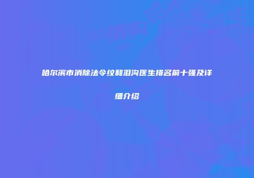 哈尔滨市消除法令纹和泪沟医生排名前十强及详细介绍