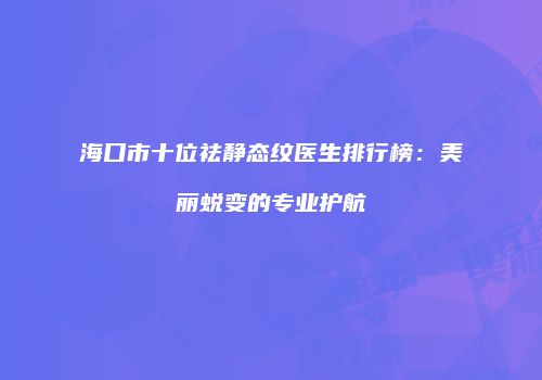 海口市十位祛静态纹医生排行榜：美丽蜕变的专业护航