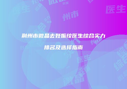 荆州市微晶去妊娠纹医生综合实力排名及选择指南