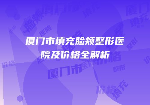 厦门市填充脸颊整形医院及价格全解析