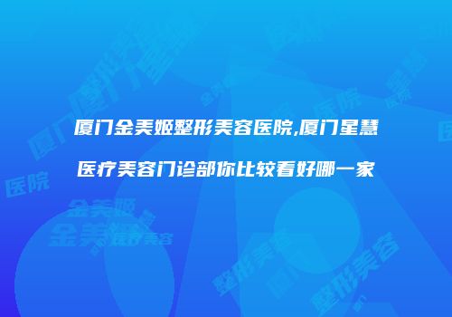 厦门金美姬整形美容医院,厦门星慧医疗美容门诊部你比较看好哪一家