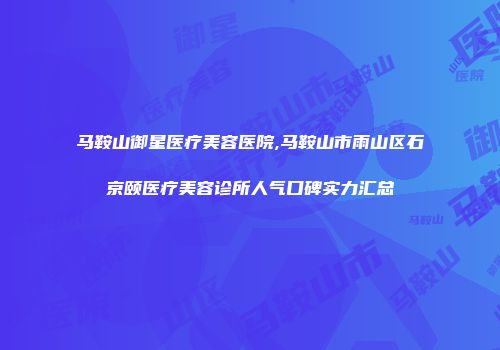 马鞍山御星医疗美容医院,马鞍山市雨山区石京颐医疗美容诊所人气口碑实力汇总