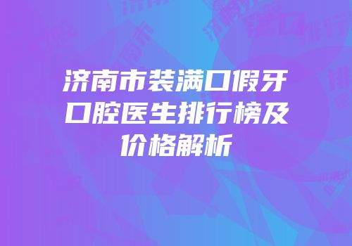 济南市装满口假牙口腔医生排行榜及价格解析