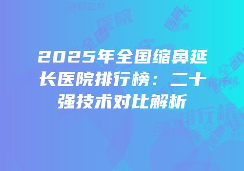 2025年全国缩鼻延长医院排行榜：二十强技术对比解析