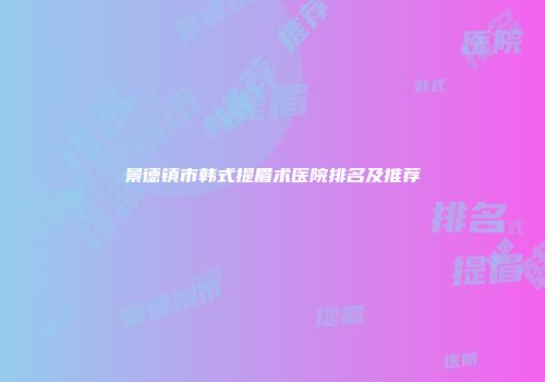 景德镇市韩式提眉术医院排名及推荐