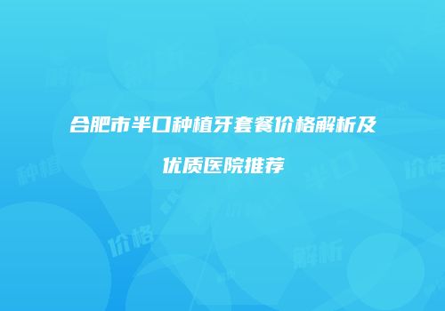 合肥市半口种植牙套餐价格解析及优质医院推荐