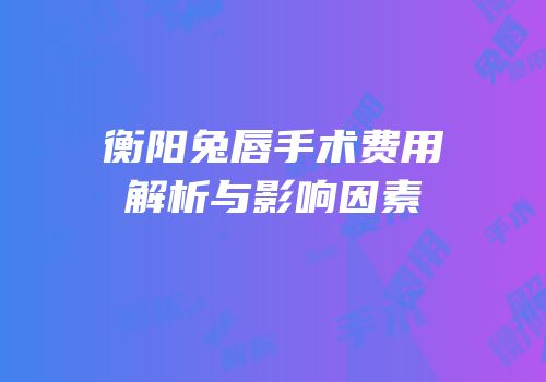 衡阳兔唇手术费用解析与影响因素