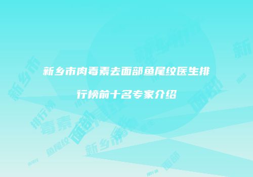 新乡市肉毒素去面部鱼尾纹医生排行榜前十名专家介绍
