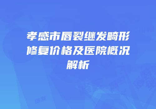 孝感市唇裂继发畸形修复价格及医院概况解析