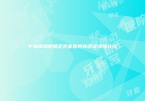 宁波市隐形矫正牙套医院排名及详细介绍