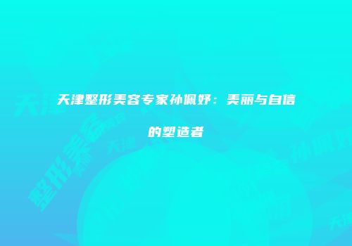 天津整形美容专家孙佩妤：美丽与自信的塑造者