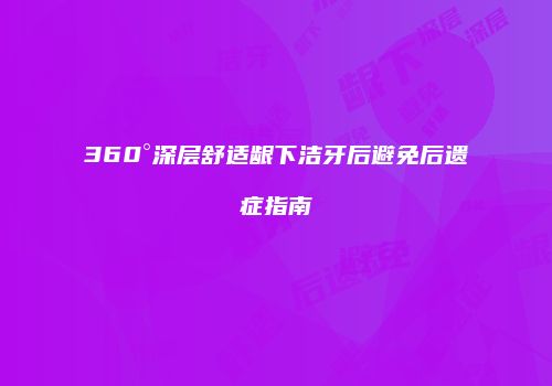 360°深层舒适龈下洁牙后避免后遗症指南
