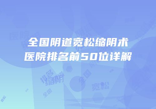 全国阴道宽松缩阴术医院排名前50位详解