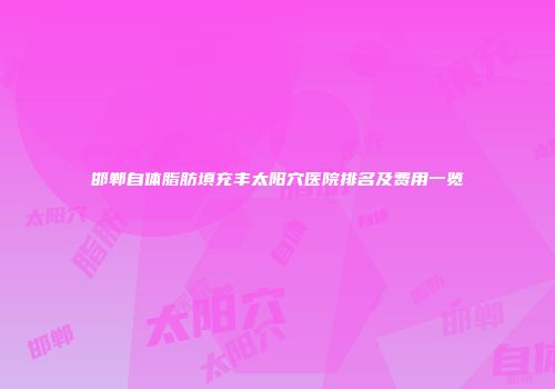 邯郸自体脂肪填充丰太阳穴医院排名及费用一览