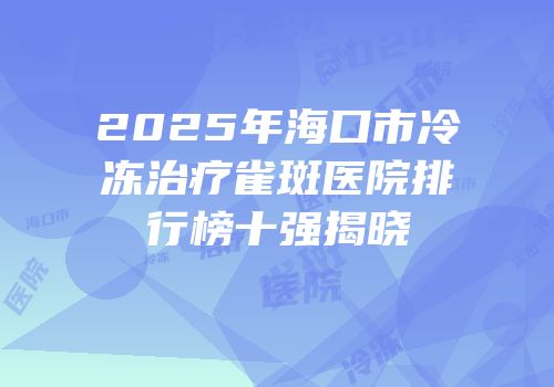 2025年海口市冷冻治疗雀斑医院排行榜十强揭晓