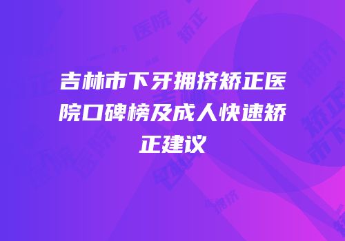 吉林市下牙拥挤矫正医院口碑榜及成人快速矫正建议