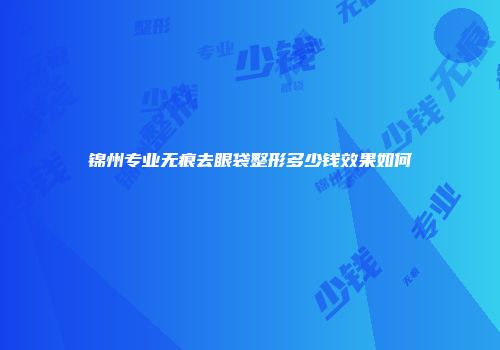 锦州专业无痕去眼袋整形多少钱效果如何