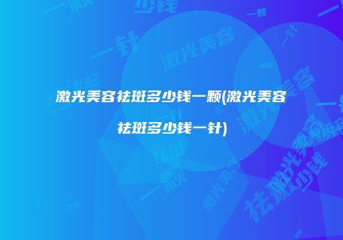 激光美容祛斑多少钱一颗(激光美容祛斑多少钱一针)