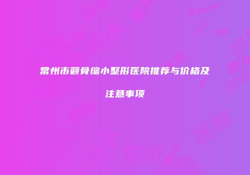 常州市颧骨缩小整形医院推荐与价格及注意事项