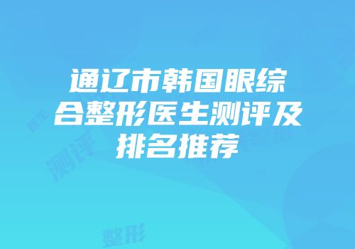 通辽市韩国眼综合整形医生测评及排名推荐