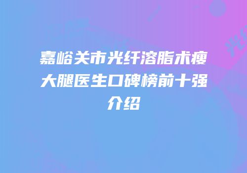 嘉峪关市光纤溶脂术瘦大腿医生口碑榜前十强介绍