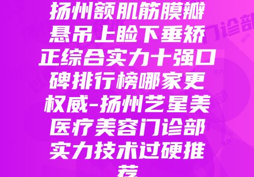 扬州额肌筋膜瓣悬吊上睑下垂矫正综合实力十强口碑排行榜哪家更权威-扬州艺星美医疗美容门诊部实力技术过硬推荐