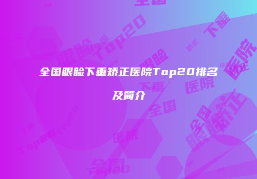 全国眼睑下垂矫正医院Top20排名及简介