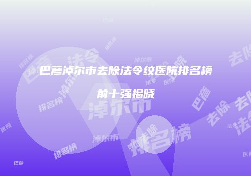 巴彦淖尔市去除法令纹医院排名榜前十强揭晓