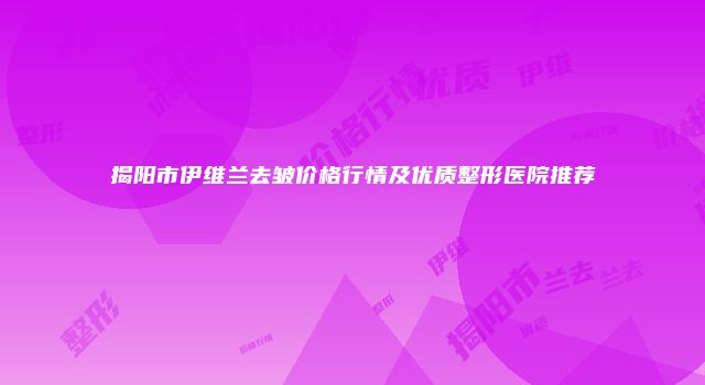 揭阳市伊维兰去皱价格行情及优质整形医院推荐