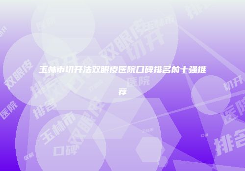 玉林市切开法双眼皮医院口碑排名前十强推荐