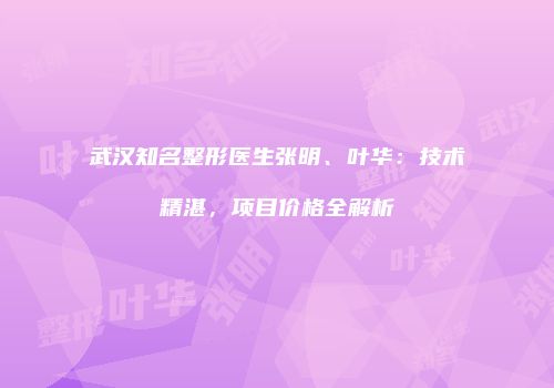 武汉知名整形医生张明、叶华：技术精湛，项目价格全解析