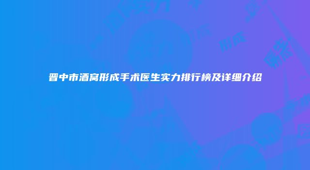 晋中市酒窝形成手术医生实力排行榜及详细介绍