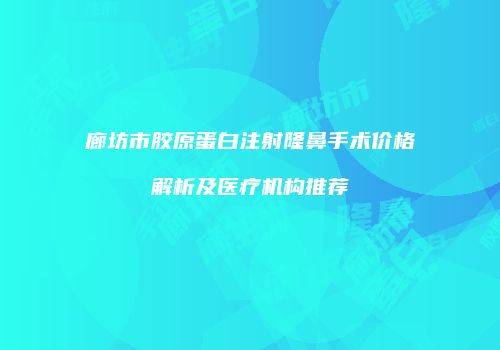 廊坊市胶原蛋白注射隆鼻手术价格解析及医疗机构推荐