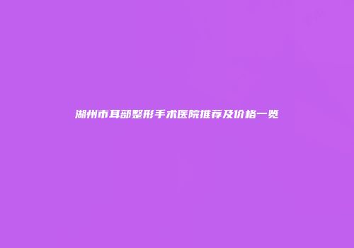 湖州市耳部整形手术医院推荐及价格一览