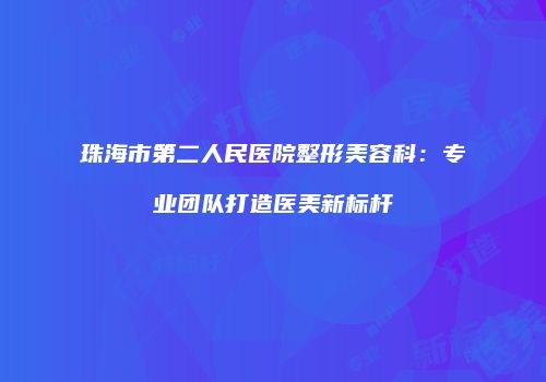 珠海市第二人民医院整形美容科：专业团队打造医美新标杆