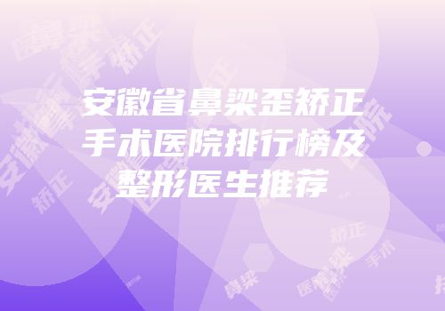 安徽省鼻梁歪矫正手术医院排行榜及整形医生推荐