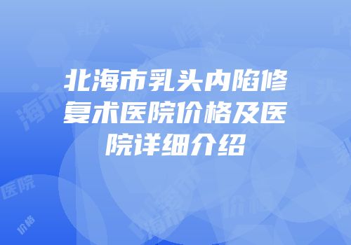北海市乳头内陷修复术医院价格及医院详细介绍